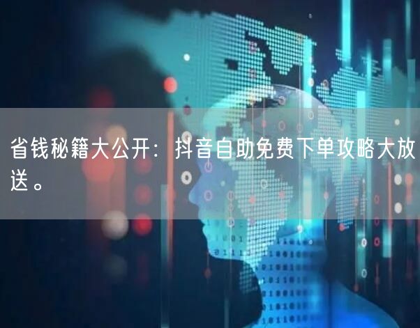 省钱秘籍大公开:抖音自助免费下单攻略大放送。