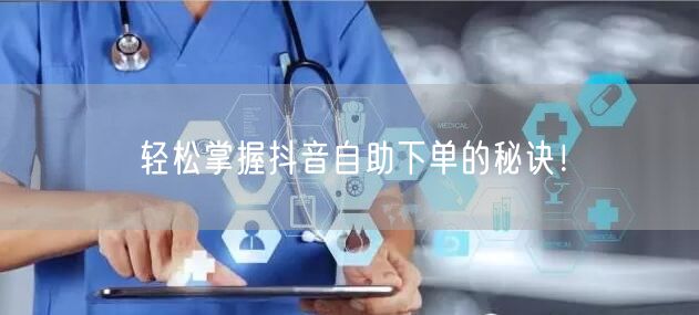 轻松掌握抖音自助下单的秘诀!