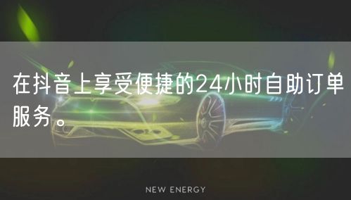 在抖音上享受便捷的24小时自助订单服务。