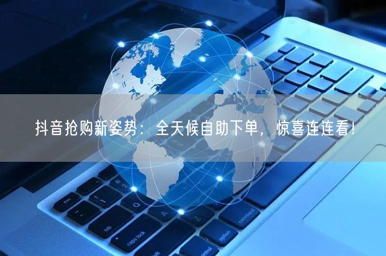 抖音抢购新姿势：全天候自助下单，惊喜连连看！