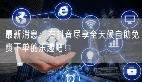 最新消息：在抖音尽享全天候自助免费下单的乐趣吧！