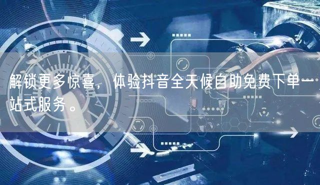 解锁更多惊喜，体验抖音全天候自助免费下单一站式服务。