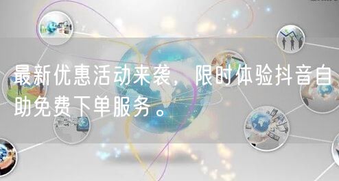 最新优惠活动来袭，限时体验抖音自助免费下单服务。