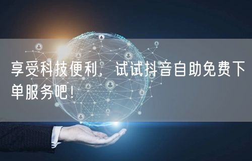 享受科技便利，试试抖音自助免费下单服务吧！