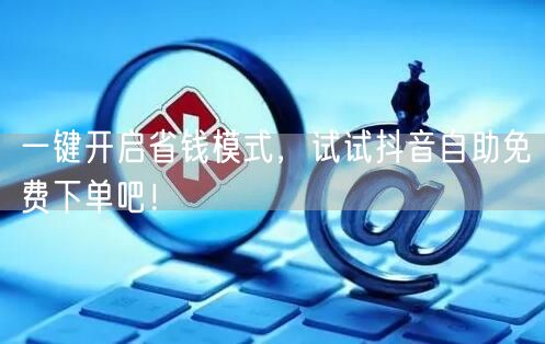 一键开启省钱模式，试试抖音自助免费下单吧！