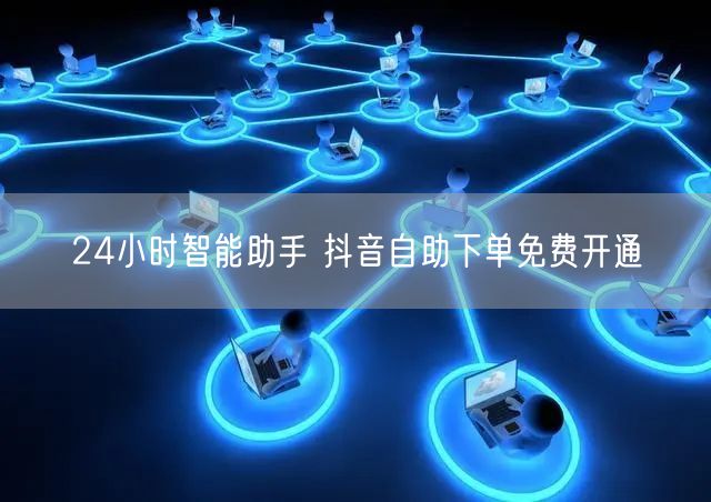 24小时智能助手 抖音自助下单免费开通