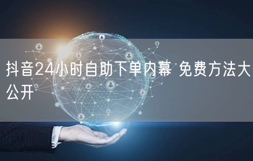 抖音24小时自助下单内幕 免费方法大公开