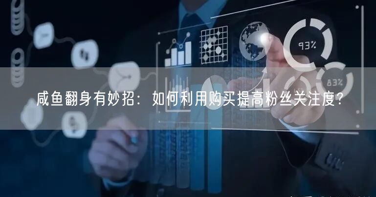 咸鱼翻身有妙招：如何利用购买提高粉丝关注度？