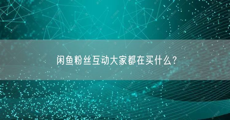 闲鱼粉丝互动大家都在买什么？