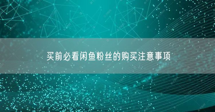 买前必看闲鱼粉丝的购买注意事项