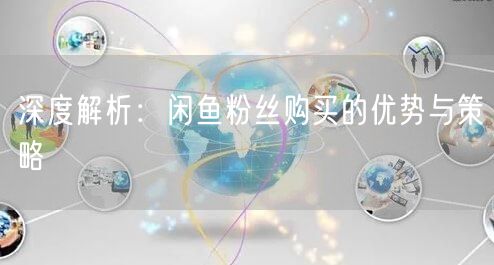 深度解析：闲鱼粉丝购买的优势与策略