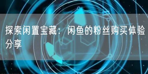 探索闲置宝藏：闲鱼的粉丝购买体验分享
