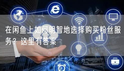 在闲鱼上如何明智地选择购买粉丝服务？这里有答案
