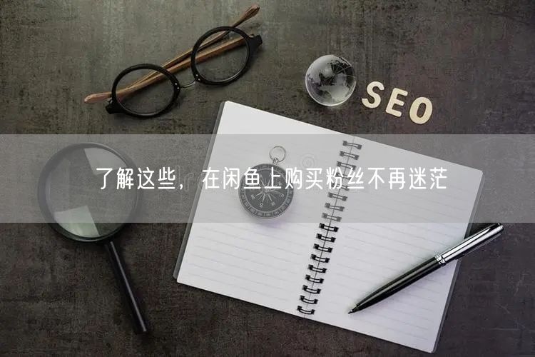 了解这些，在闲鱼上购买粉丝不再迷茫