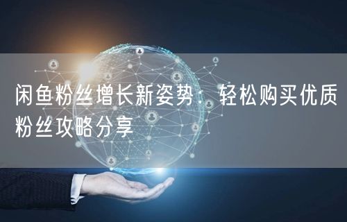 闲鱼粉丝增长新姿势：轻松购买优质粉丝攻略分享