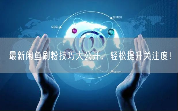 最新闲鱼刷粉技巧大公开，轻松提升关注度！