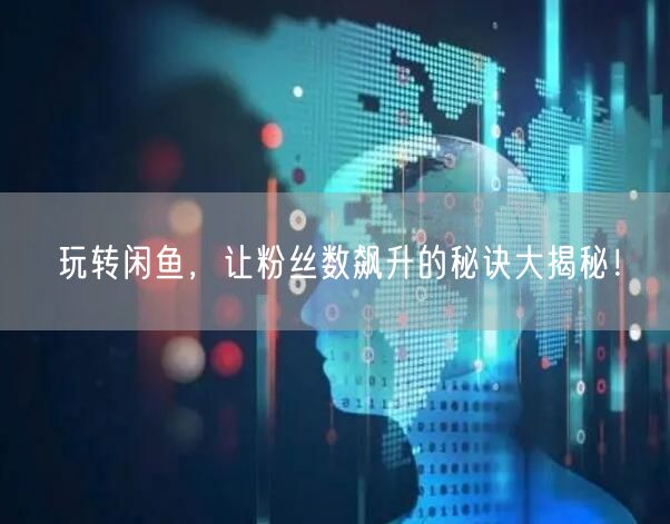 玩转闲鱼，让粉丝数飙升的秘诀大揭秘！