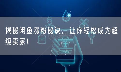 揭秘闲鱼涨粉秘诀，让你轻松成为超级卖家！