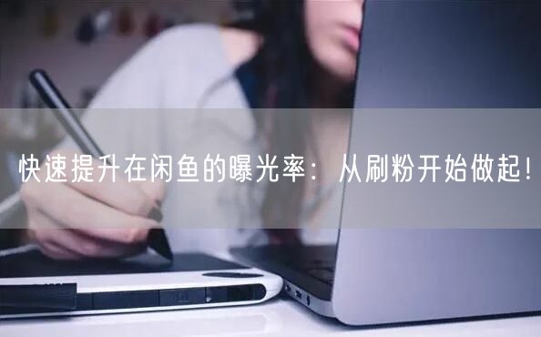 快速提升在闲鱼的曝光率：从刷粉开始做起！