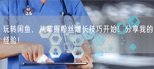 玩转闲鱼，从掌握粉丝增长技巧开始！分享我的经验！
