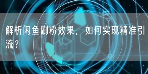 解析闲鱼刷粉效果，如何实现精准引流？