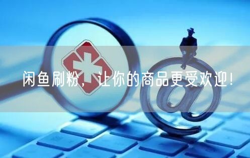 闲鱼刷粉，让你的商品更受欢迎！