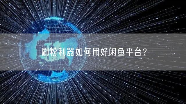 刷粉利器如何用好闲鱼平台？