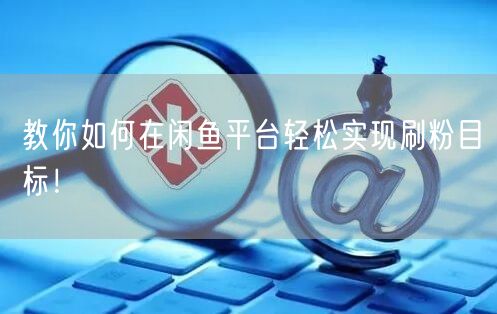 教你如何在闲鱼平台轻松实现刷粉目标！