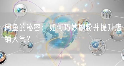 闲鱼的秘密：如何巧妙刷粉并提升店铺人气？