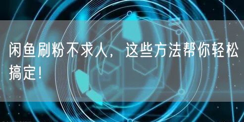 闲鱼刷粉不求人，这些方法帮你轻松搞定！