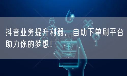 抖音业务提升利器,自助下单刷平台助力你的梦想!