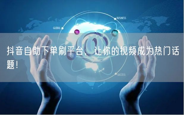 抖音自助下单刷平台,让你的视频成为热门话题!