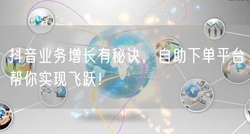 抖音业务增长有秘诀,自助下单平台帮你实现飞跃!