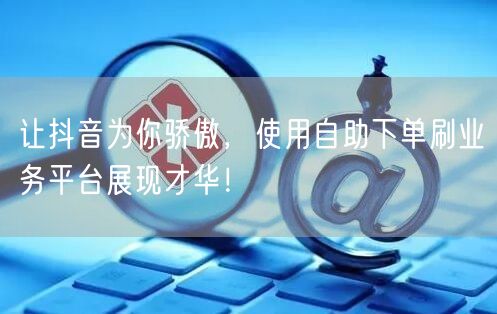 让抖音为你骄傲,使用自助下单刷业务平台展现才华!