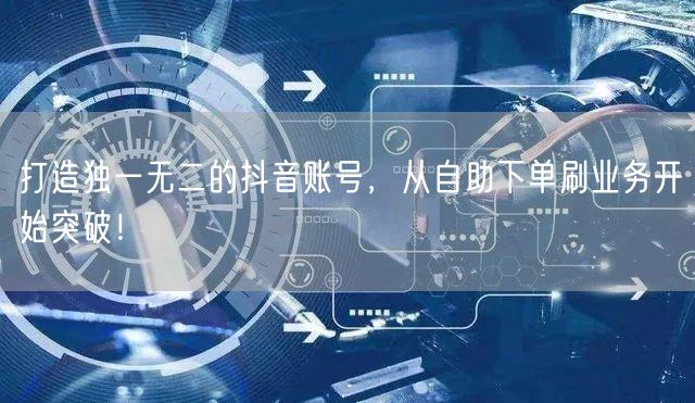 打造独一无二的抖音账号,从自助下单刷业务开始突破!