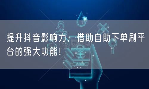 提升抖音影响力,借助自助下单刷平台的强大功能!