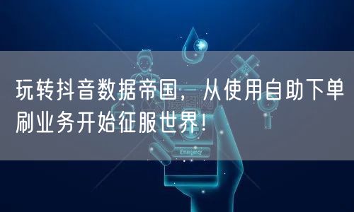 玩转抖音数据帝国,从使用自助下单刷业务开始征服世界!
