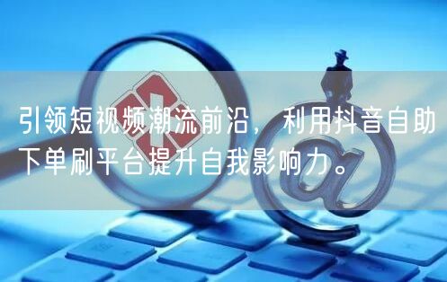 引领短视频潮流前沿,利用抖音自助下单刷平台提升自我影响力。