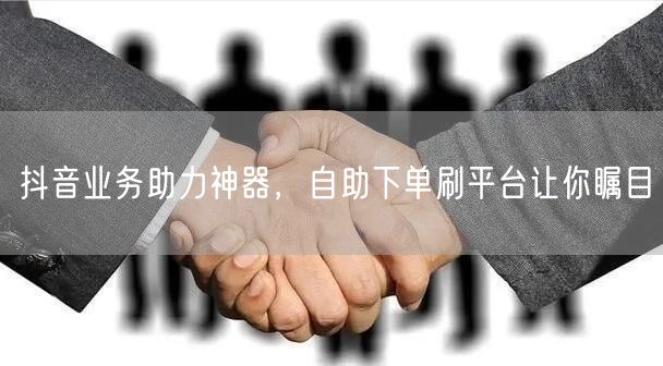 抖音业务助力神器,自助下单刷平台让你瞩目