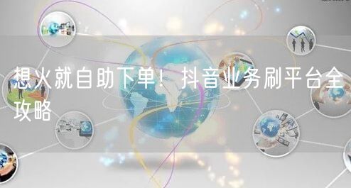 想火就自助下单!抖音业务刷平台全攻略