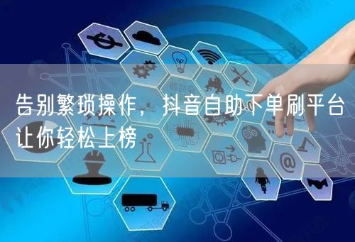 告别繁琐操作,抖音自助下单刷平台让你轻松上榜