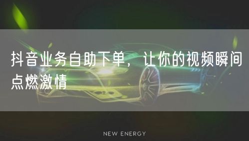 抖音业务自助下单,让你的视频瞬间点燃激情