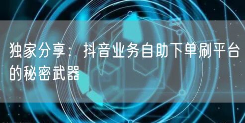 独家分享:抖音业务自助下单刷平台的秘密武器