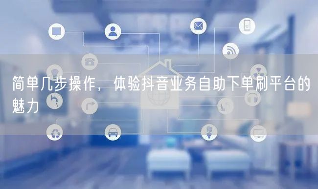 简单几步操作,体验抖音业务自助下单刷平台的魅力