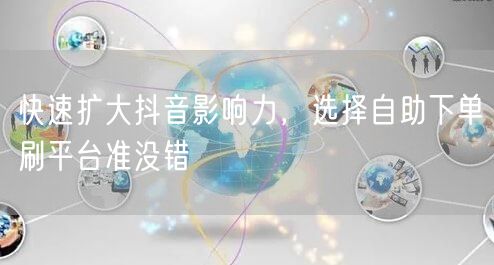 快速扩大抖音影响力,选择自助下单刷平台准没错