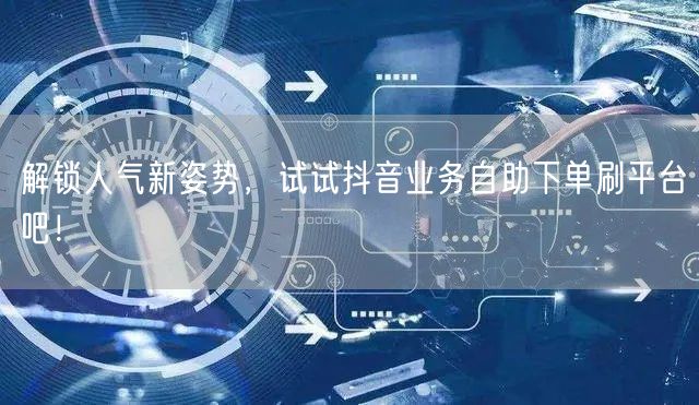 解锁人气新姿势,试试抖音业务自助下单刷平台吧!