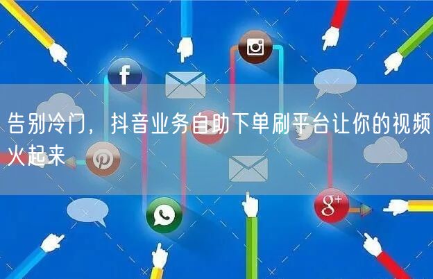 告别冷门,抖音业务自助下单刷平台让你的视频火起来