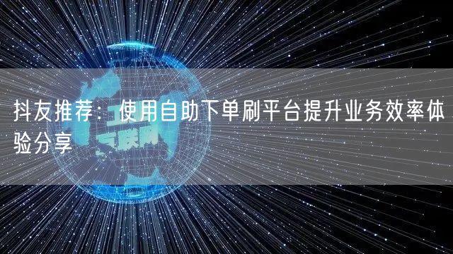 抖友推荐:使用自助下单刷平台提升业务效率体验分享