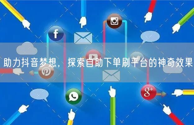 助力抖音梦想,探索自助下单刷平台的神奇效果
