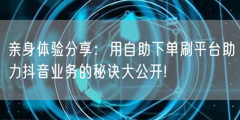 亲身体验分享:用自助下单刷平台助力抖音业务的秘诀大公开!